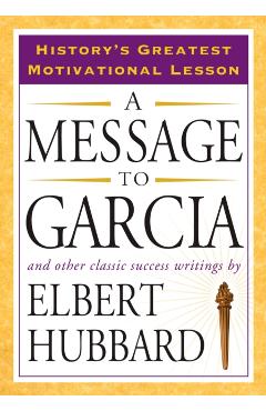 A Message to Garcia: And Other Classic Success Writings - Elbert Hubbard