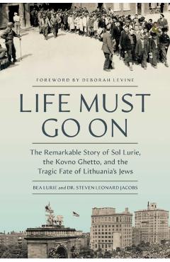 Life Must Go on: The Remarkable Story of Sol Lurie, the Kovno Ghetto, and the Tragic Fate of Lithuania's Jews - Bea Lurie