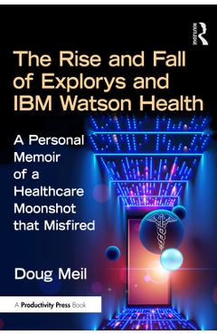 The Rise and Fall of Explorys and IBM Watson Health: Healthcare Innovation and the Moonshot That Misfired - Doug Meil