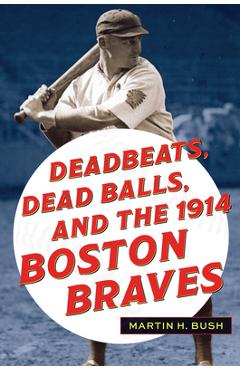 Deadbeats, Dead Balls, and the 1914 Boston Braves - Martin H. Bush