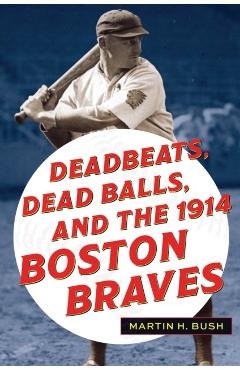 Deadbeats, Dead Balls, and the 1914 Boston Braves - Martin H. Bush