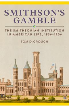 Smithson\'s Gamble: The Smithsonian Institution in American Life, 1836-1906 - Tom D. Crouch