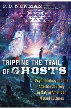 Tripping the Trail of Ghosts: Psychedelics and the Afterlife Journey in Native American Mound Cultures - P. D. Newman