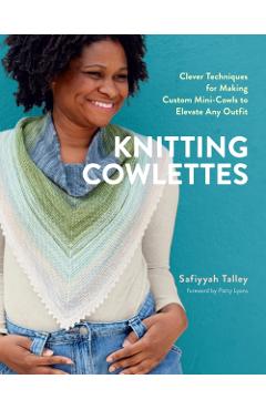Knitting Cowlettes: Clever Techniques for Making Custom Mini-Cowls to Elevate Any Outfit - Safiyyah Talley