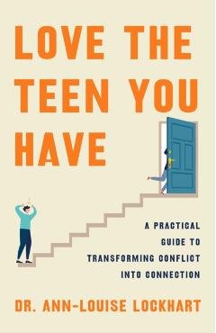 Love the Teen You Have: A Practical Guide to Transforming Conflict Into Connection - Ann-louise Lockhart