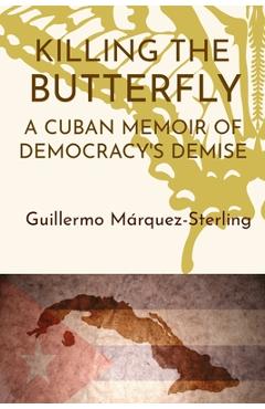 Killing the Butterfly: A Cuban Memoir of Democracy\'s Demise - Guillermo Marquez-sterling