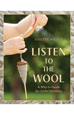 Listen to the Wool: A Why-To Guide for Joyful Spinning - Josefin Waltin