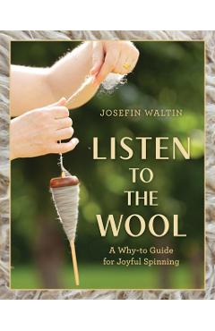 Listen to the Wool: A Why-To Guide for Joyful Spinning - Josefin Waltin