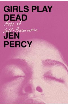 Girls Play Dead: Acts of Self-Preservation - Jen Percy