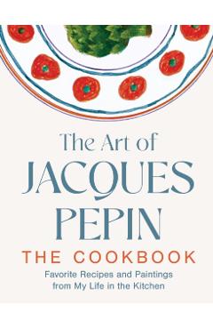 The Art of Jacques Pépin: Favorite Recipes and Paintings from My Life in the Kitchen - Jacques Pépin
