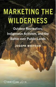 Marketing the Wilderness: Outdoor Recreation, Indigenous Activism, and the Battle Over Public Lands - Joseph Whitson