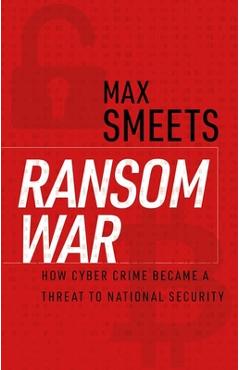 Ransom War: How Cyber Crime Became a Threat to National Security - Max Smeets