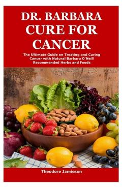 Dr. Barbara Cure for Cancer: The Ultimate Guide on Treating and Curing Cancer with Natural Barbara O\'Neill Recommended Herbs and Foods - Theodore Jamieson