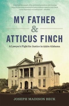 My Father and Atticus Finch: A Lawyer's Fight for Justice in 1930s Alabama - Joseph Madison Beck