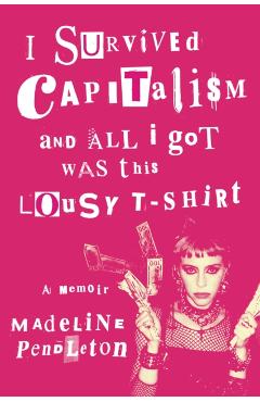 I Survived Capitalism and All I Got Was This Lousy T-Shirt: A Memoir - Madeline Pendleton