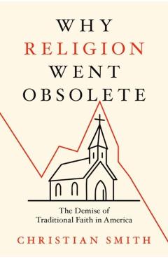 Why Religion Went Obsolete: The Demise of Traditional Faith in America - Christian Smith