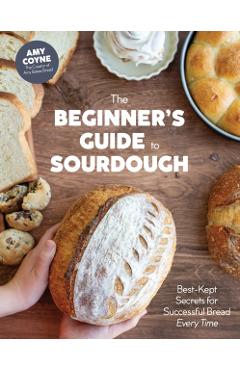 The Beginner's Guide to Sourdough: Best-Kept Secrets for Successful Bread Every Time - Amy Coyne