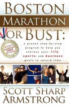 Boston Marathon or Bust: A Proven Step-By-Step Program That Helps You Achieve Your Life, Sports, and Business Goals in Record Time. - Scott S. Armstrong