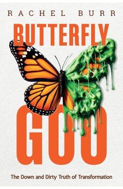 Butterfly Goo: The Down and Dirty Truth of Transformation - Rachel Burr