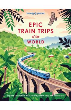 Lonely Planet Epic Train Trips of the World - Lonely Planet