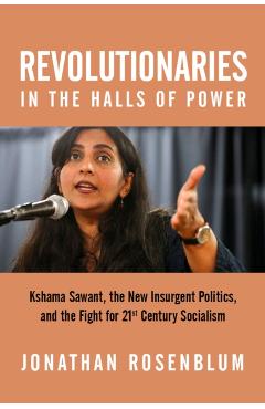 Revolutionaries in the Halls of Power: Kshama Sawant, the New Insurgent Politics, and the Fight for 21st Century Socialism - Jonathan Rosenblum