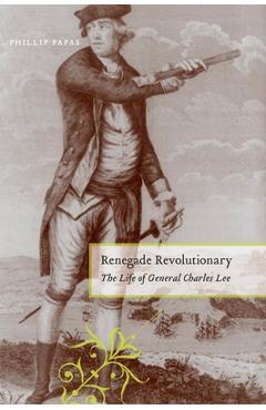 Renegade Revolutionary: The Life of General Charles Lee - Phillip Papas
