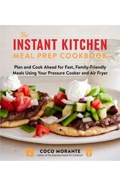 The Instant Kitchen Meal Prep Cookbook: Plan and Cook Ahead for Fast, Family-Friendly Meals Using Your Pressure Cooker and Air Fryer - Coco Morante