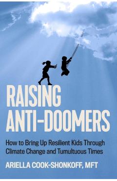 Raising Anti-Doomers: How to Bring Up Resilient Kids Through Climate Change and Tumultuous Times - Ariella Cook-shonkoff
