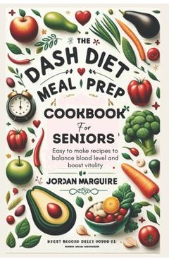 The Dash Diet Meal Prep Cookbook for Seniors: Easy to make recipes to balance blood level and boost vitality - Jordan Marguire