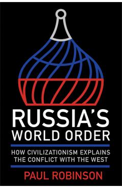 Russia\'s World Order: How Civilizationism Explains the Conflict with the West - Paul Robinson