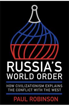 Russia's World Order: How Civilizationism Explains the Conflict with the West - Paul Robinson