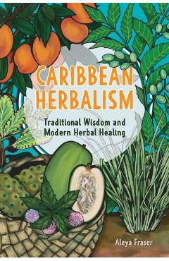 Caribbean Herbalism: Traditional Wisdom and Modern Herbal Healing - Aleya Fraser