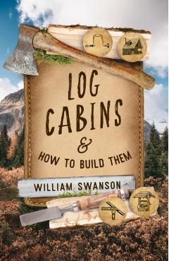 Log Cabins and How to Build Them - William Swanson