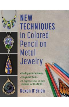 New Techniques in Colored Pencil on Metal Jewelry: Blending and Dot Techniques * Using Metallic Pastes * 14 Projects on Silver, Tin, Brass, Aluminum, - Roxan O'brien