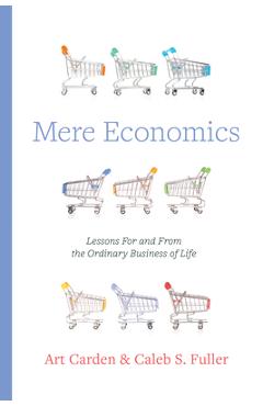 Mere Economics: Lessons for and from the Ordinary Business of Life - Art Carden