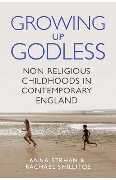 Growing Up Godless: Non-Religious Childhoods in Contemporary England - Anna Strhan