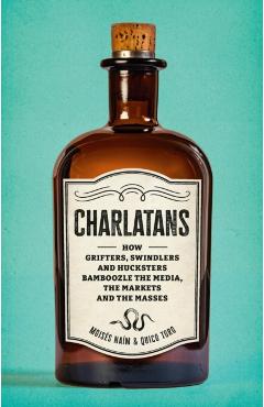 Charlatans: How Grifters, Swindlers, and Hucksters Bamboozle the Media, the Markets, and the Masses - Moises Naim