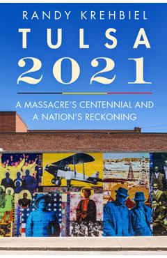 Tulsa, 2021: A Massacre's Centennial and a Nation's Reckoning - Randy Krehbiel