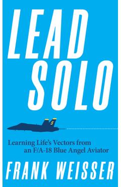 Lead Solo: Learning Life's Vectors from an F/A-18 Blue Angel Aviator - Frank Weisser