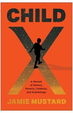 Child X: A Memoir of Slavery, Poverty, Celebrity, and Scientology - Jamie Mustard