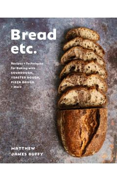 Bread Etc.: Recipes + Techniques for Baking with Sourdough, Yeasted Dough, Pizza Dough + More - Matthew James Duffy