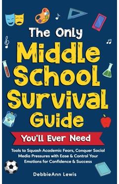 The Only Middle School Guide You\'ll Ever Need: Tools to Squash Academic Fears, Conquer Social Media Pressures with Ease & Control Your Emotions for Co - Debbieann Lewis