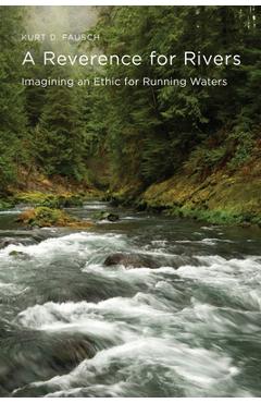 A Reverence for Rivers: Imagining an Ethic for Running Waters - Kurt D. Fausch