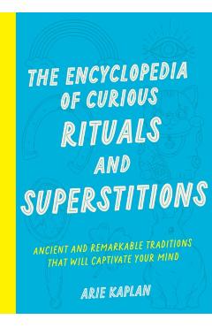The Encyclopedia of Curious Rituals and Superstitions: Ancient and Remarkable Traditions That Will Captivate Your Mind - Arie Kaplan