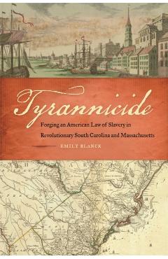 Tyrannicide: Forging an American Law of Slavery in Revolutionary South Carolina and Massachusetts - Emily Blanck