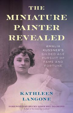 The Miniature Painter Revealed: Amalia Kussner\'s Gilded Age Pursuit of Fame and Fortune - Kathleen Langone