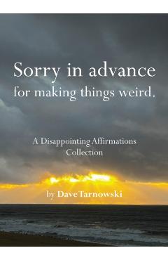 Sorry in Advance for Making Things Weird.: A Disappointing Affirmations Collection - Dave Tarnowski