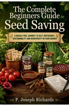 The Complete Beginners Guide to Seed Saving: A Hassle-Free Journey to Self-Sufficiency, Sustainability and Biodiversity 