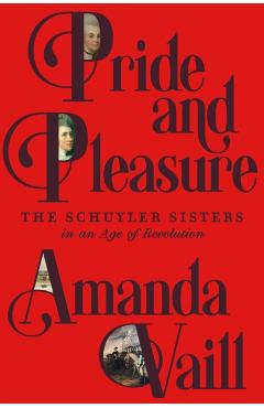 Pride and Pleasure: The Schuyler Sisters in an Age of Revolution - Amanda Vaill