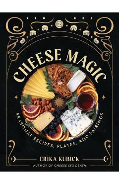 Cheese Magic: Seasonal Recipes, Plates, and Pairings - Erika Kubick